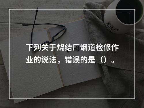 下列关于烧结厂烟道检修作业的说法，错误的是（）。