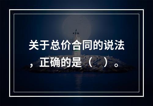 关于总价合同的说法，正确的是（　）。