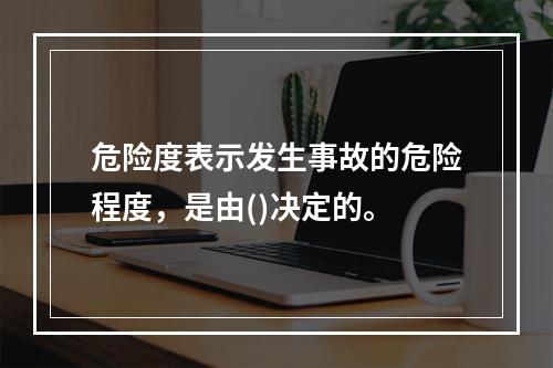 危险度表示发生事故的危险程度，是由()决定的。