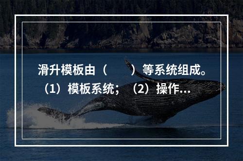 滑升模板由（　　）等系统组成。（1）模板系统；（2）操作平