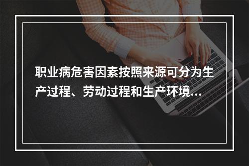 职业病危害因素按照来源可分为生产过程、劳动过程和生产环境中产