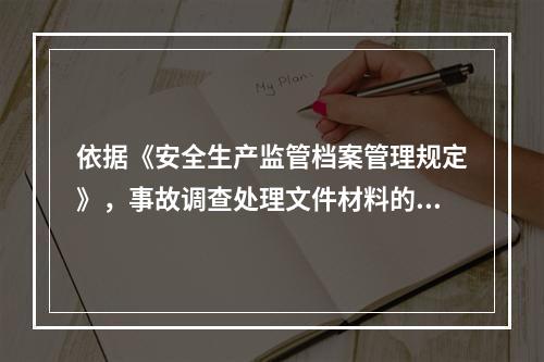 依据《安全生产监管档案管理规定》，事故调查处理文件材料的归档