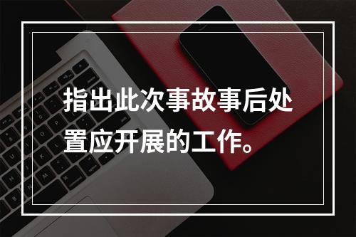 指出此次事故事后处置应开展的工作。