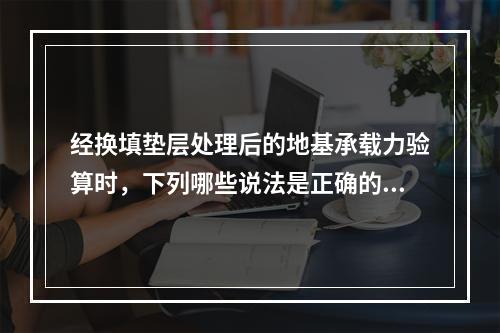 经换填垫层处理后的地基承载力验算时，下列哪些说法是正确的？