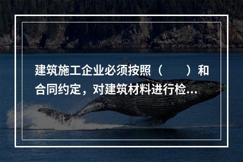 建筑施工企业必须按照（　　）和合同约定，对建筑材料进行检验