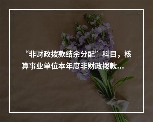 “非财政拨款结余分配”科目，核算事业单位本年度非财政拨款结余