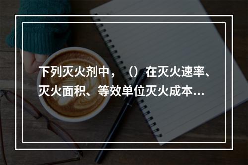 下列灭火剂中，（）在灭火速率、灭火面积、等效单位灭火成本效果