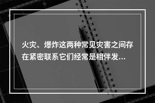 火灾、爆炸这两种常见灾害之间存在紧密联系它们经常是相伴发生的