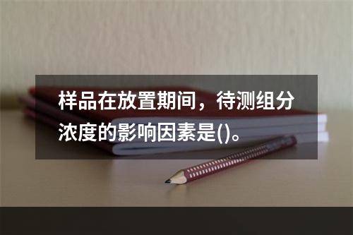 样品在放置期间，待测组分浓度的影响因素是()。