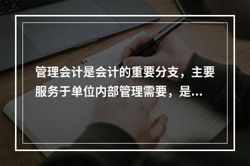 管理会计是会计的重要分支，主要服务于单位内部管理需要，是通过