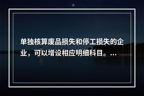 单独核算废品损失和停工损失的企业，可以增设相应明细科目。（　