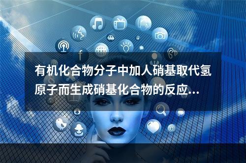 有机化合物分子中加人硝基取代氢原子而生成硝基化合物的反应，称