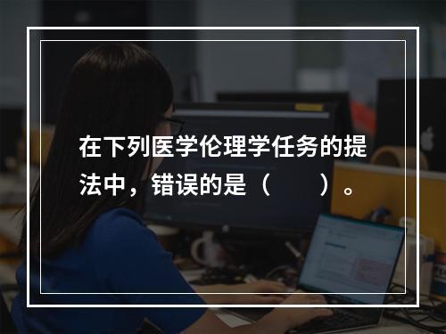 在下列医学伦理学任务的提法中，错误的是（　　）。