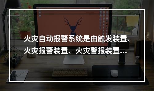 火灾自动报警系统是由触发装置、火灾报警装置、火灾警报装置和电