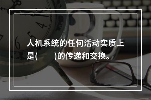 人机系统的任何活动实质上是(　　)的传递和交换。