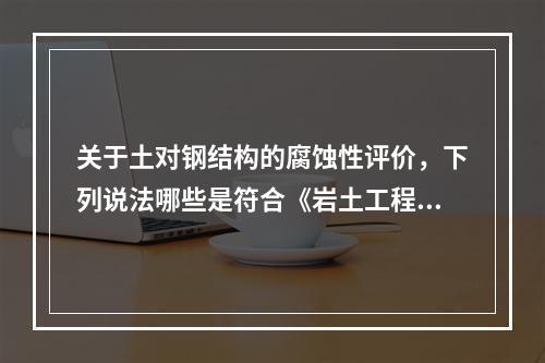 关于土对钢结构的腐蚀性评价，下列说法哪些是符合《岩土工程勘