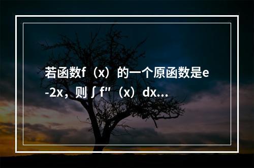 若函数f（x）的一个原函数是e-2x，则∫f″（x）dx等