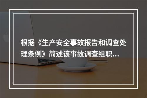 根据《生产安全事故报告和调查处理条例》简述该事故调查组职责。