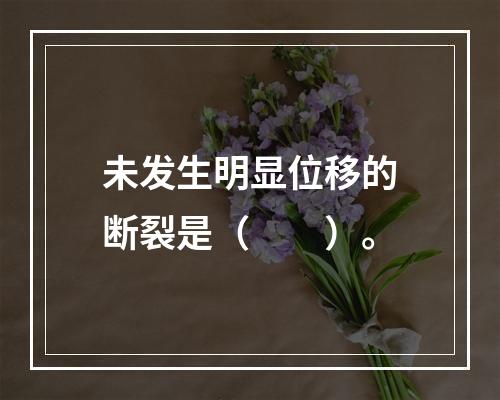 未发生明显位移的断裂是（　　）。