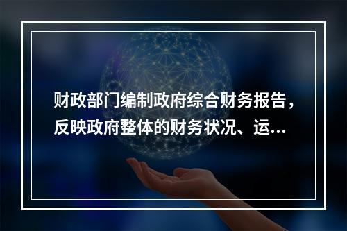 财政部门编制政府综合财务报告，反映政府整体的财务状况、运行情