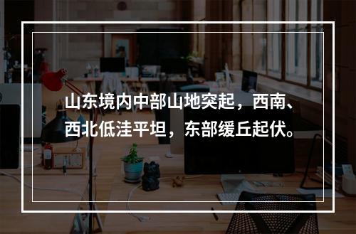 山东境内中部山地突起，西南、西北低洼平坦，东部缓丘起伏。