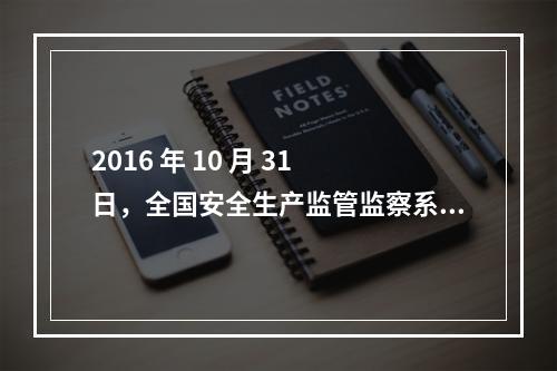 2016 年 10 月 31 日，全国安全生产监管监察系统先