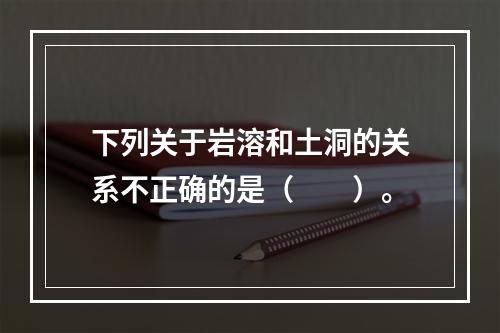 下列关于岩溶和土洞的关系不正确的是（　　）。