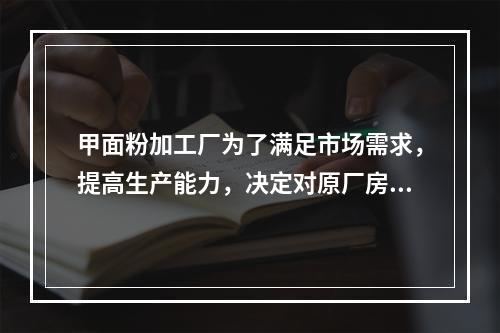 甲面粉加工厂为了满足市场需求，提高生产能力，决定对原厂房进行