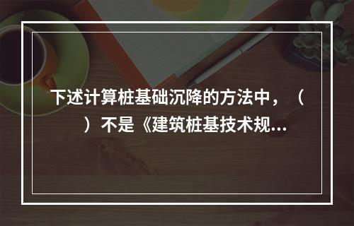 下述计算桩基础沉降的方法中，（　　）不是《建筑桩基技术规范》