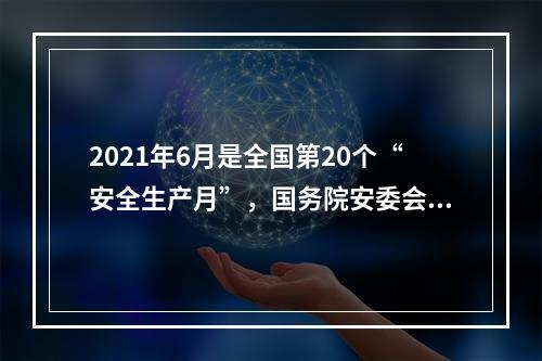 2021年6月是全国第20个“安全生产月”，国务院安委会办公