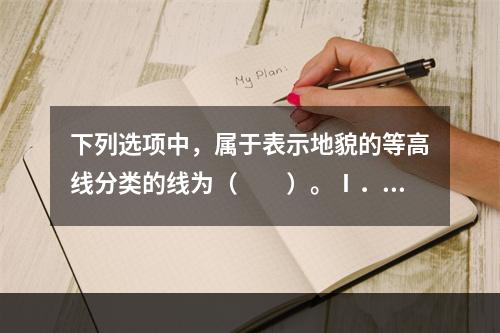 下列选项中，属于表示地貌的等高线分类的线为（　　）。Ⅰ．首