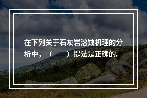 在下列关于石灰岩溶蚀机理的分析中，（　　）提法是正确的。