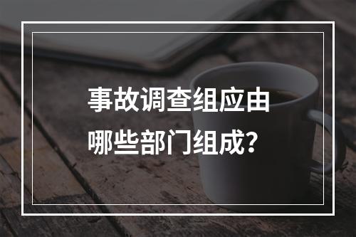 事故调查组应由哪些部门组成？