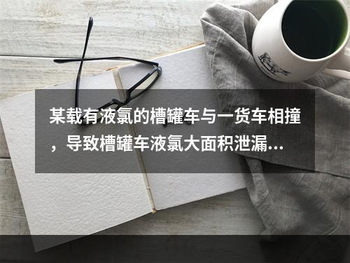 某载有液氯的槽罐车与一货车相撞，导致槽罐车液氯大面积泄漏。押