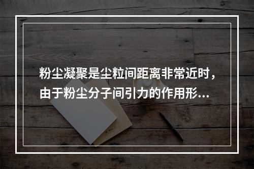 粉尘凝聚是尘粒间距离非常近时，由于粉尘分子间引力的作用形成一