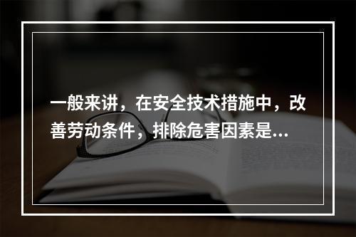 一般来讲，在安全技术措施中，改善劳动条件，排除危害因素是根本