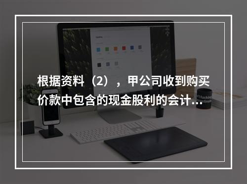 根据资料（2），甲公司收到购买价款中包含的现金股利的会计分录