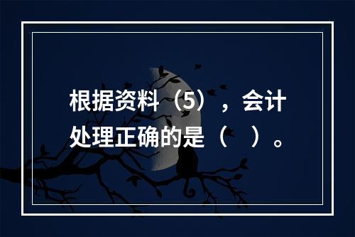 根据资料（5），会计处理正确的是（　）。