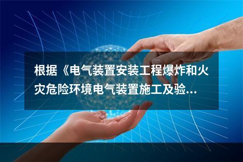 根据《电气装置安装工程爆炸和火灾危险环境电气装置施工及验收规