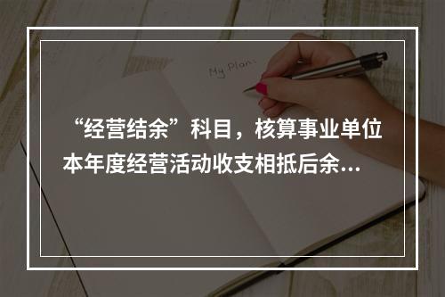 “经营结余”科目，核算事业单位本年度经营活动收支相抵后余额弥