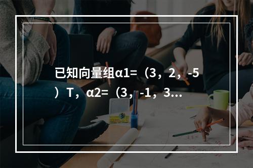 已知向量组α1=（3，2，-5）T，α2=（3，-1，3）