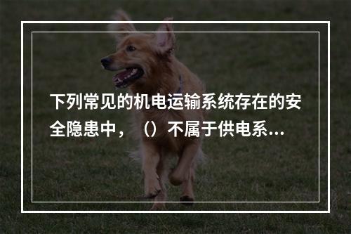 下列常见的机电运输系统存在的安全隐患中，（）不属于供电系统不