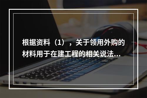 根据资料（1），关于领用外购的材料用于在建工程的相关说法中，