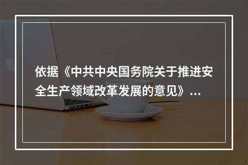 依据《中共中央国务院关于推进安全生产领域改革发展的意见》，在