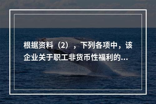 根据资料（2），下列各项中，该企业关于职工非货币性福利的处理