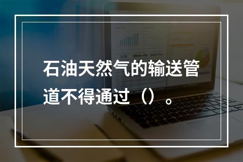 石油天然气的输送管道不得通过（）。