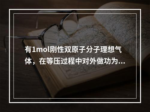 有1mol刚性双原子分子理想气体，在等压过程中对外做功为W