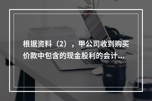 根据资料（2），甲公司收到购买价款中包含的现金股利的会计分录