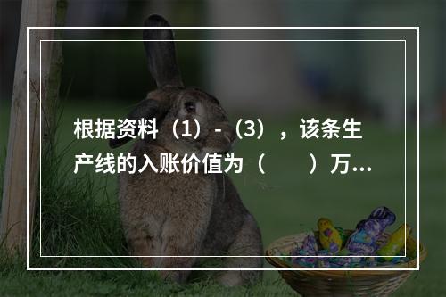 根据资料（1）-（3），该条生产线的入账价值为（　　）万元。