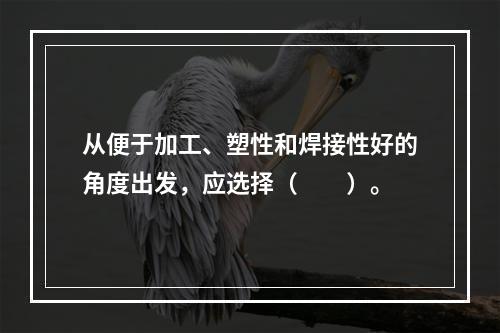 从便于加工、塑性和焊接性好的角度出发，应选择（　　）。